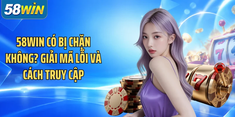 58WIN Có Bị Chặn Không? Giải Mã Lỗi Và Cách Truy Cập