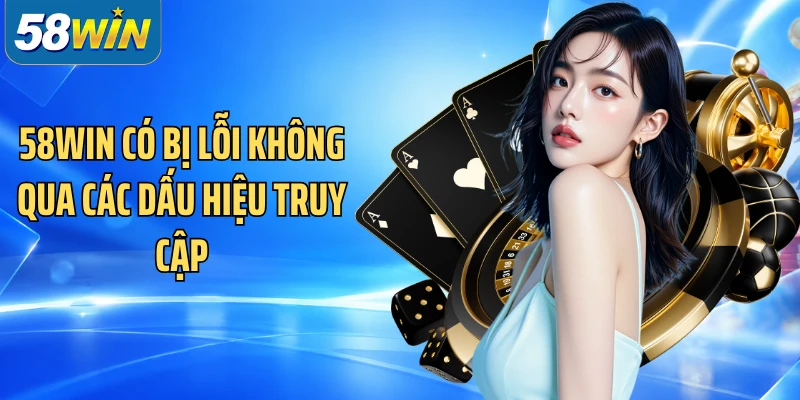 58WIN có bị lỗi không qua các dấu hiệu truy cập