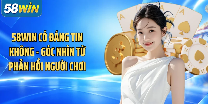 58WIN Có Đáng Tin Không - Góc Nhìn Từ Phản Hồi Người Chơi