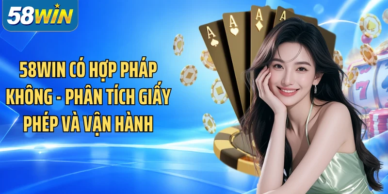 58WIN Có Hợp Pháp Không - Phân Tích Giấy Phép Và Vận Hành