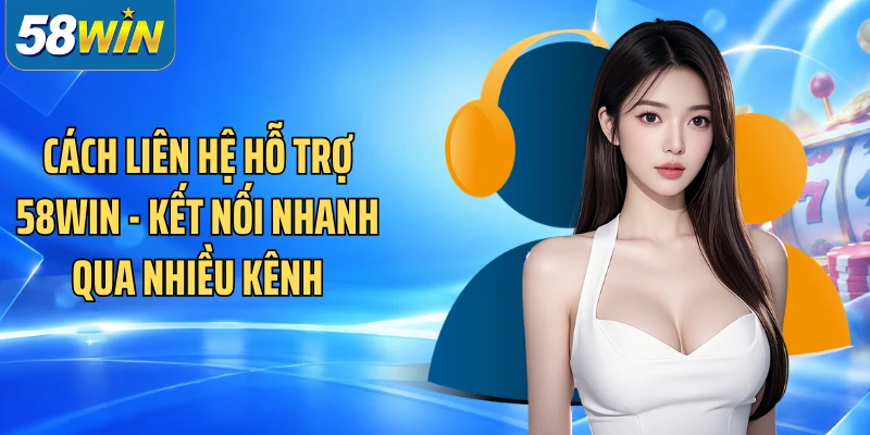Cách Liên Hệ Hỗ Trợ 58WIN - Kết Nối Nhanh Qua Nhiều Kênh
