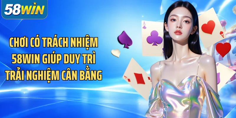 Chơi có trách nhiệm 58WIN giúp duy trì trải nghiệm cân bằng