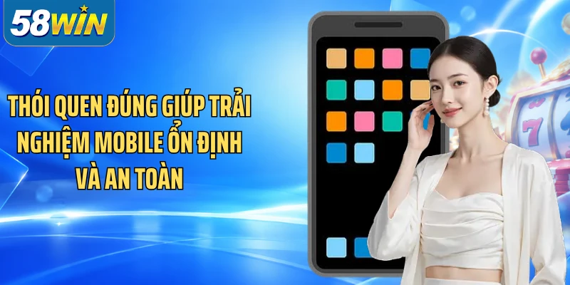 Thói quen đúng giúp trải nghiệm mobile ổn định và an toàn